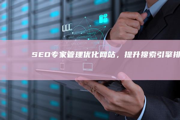 SEO专家管理：优化网站，提升搜索引擎排名